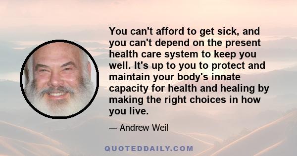 You can't afford to get sick, and you can't depend on the present health care system to keep you well. It's up to you to protect and maintain your body's innate capacity for health and healing by making the right