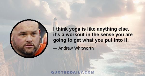 I think yoga is like anything else, it's a workout in the sense you are going to get what you put into it.