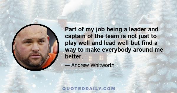 Part of my job being a leader and captain of the team is not just to play well and lead well but find a way to make everybody around me better.