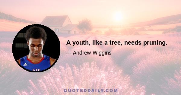 A youth, like a tree, needs pruning.