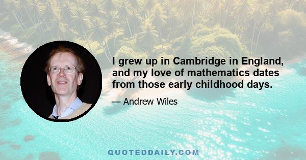 I grew up in Cambridge in England, and my love of mathematics dates from those early childhood days.