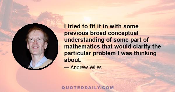 I tried to fit it in with some previous broad conceptual understanding of some part of mathematics that would clarify the particular problem I was thinking about.