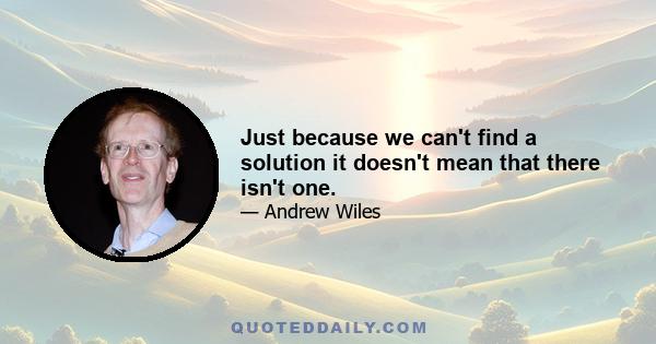 Just because we can't find a solution it doesn't mean that there isn't one.