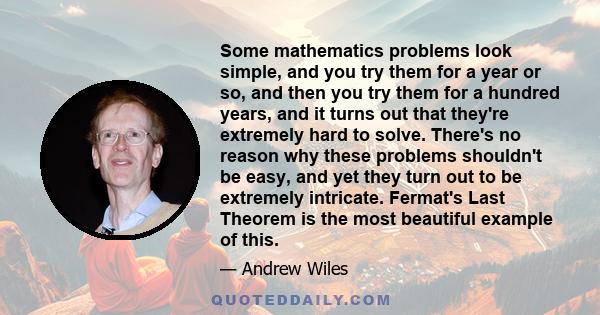 Some mathematics problems look simple, and you try them for a year or so, and then you try them for a hundred years, and it turns out that they're extremely hard to solve. There's no reason why these problems shouldn't