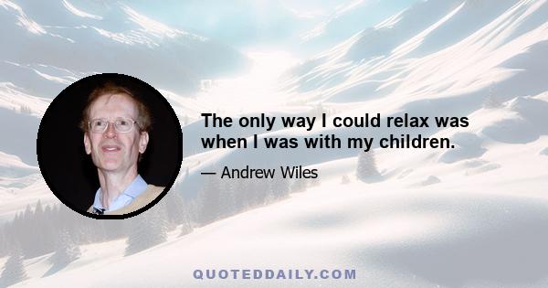 The only way I could relax was when I was with my children.