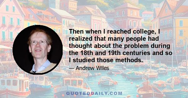 Then when I reached college, I realized that many people had thought about the problem during the 18th and 19th centuries and so I studied those methods.