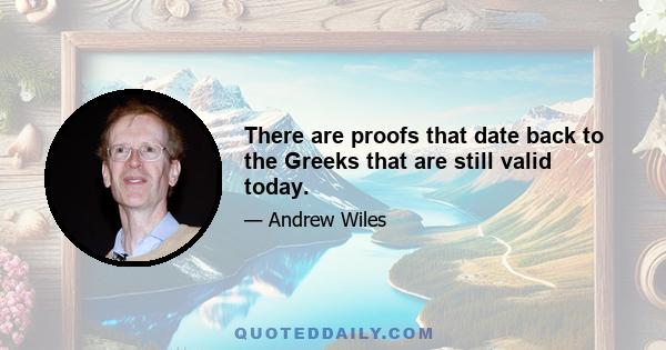 There are proofs that date back to the Greeks that are still valid today.