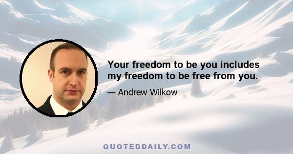 Your freedom to be you includes my freedom to be free from you.