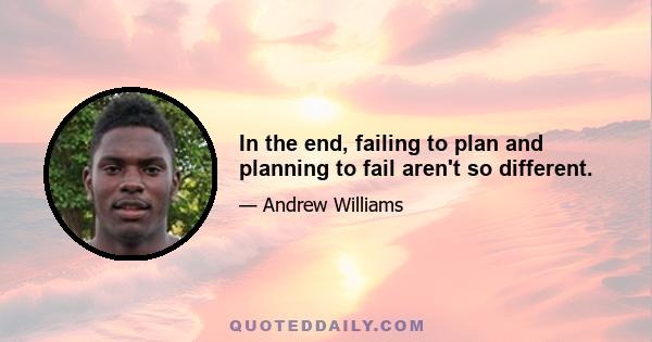 In the end, failing to plan and planning to fail aren't so different.