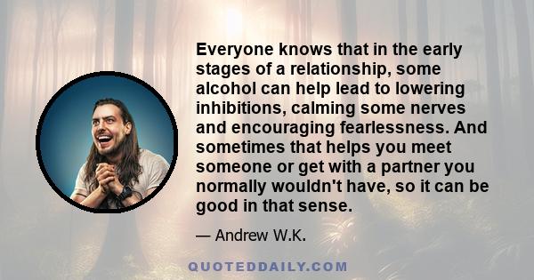 Everyone knows that in the early stages of a relationship, some alcohol can help lead to lowering inhibitions, calming some nerves and encouraging fearlessness. And sometimes that helps you meet someone or get with a