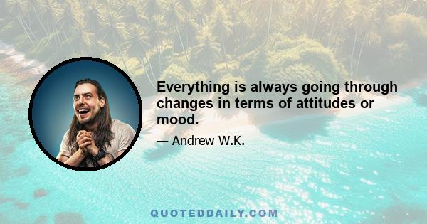 Everything is always going through changes in terms of attitudes or mood.