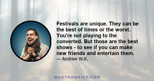 Festivals are unique. They can be the best of times or the worst. You're not playing to the converted. But those are the best shows - to see if you can make new friends and entertain them.