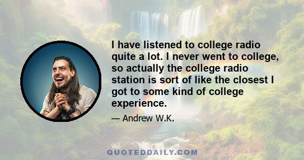 I have listened to college radio quite a lot. I never went to college, so actually the college radio station is sort of like the closest I got to some kind of college experience.