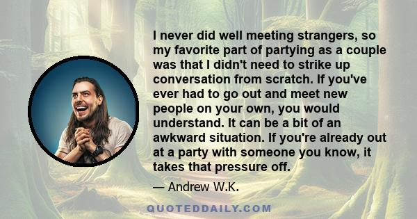 I never did well meeting strangers, so my favorite part of partying as a couple was that I didn't need to strike up conversation from scratch. If you've ever had to go out and meet new people on your own, you would