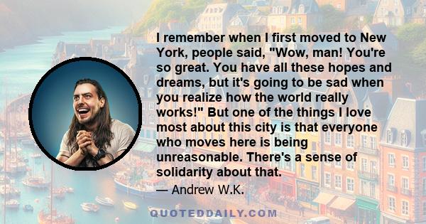 I remember when I first moved to New York, people said, Wow, man! You're so great. You have all these hopes and dreams, but it's going to be sad when you realize how the world really works! But one of the things I love