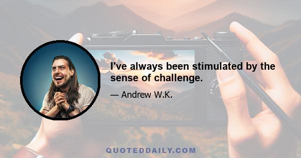 I've always been stimulated by the sense of challenge.