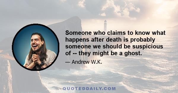 Someone who claims to know what happens after death is probably someone we should be suspicious of -- they might be a ghost.