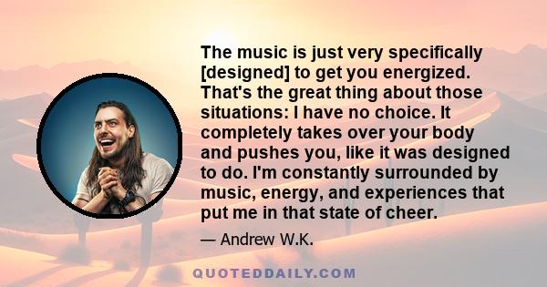 The music is just very specifically [designed] to get you energized. That's the great thing about those situations: I have no choice. It completely takes over your body and pushes you, like it was designed to do. I'm