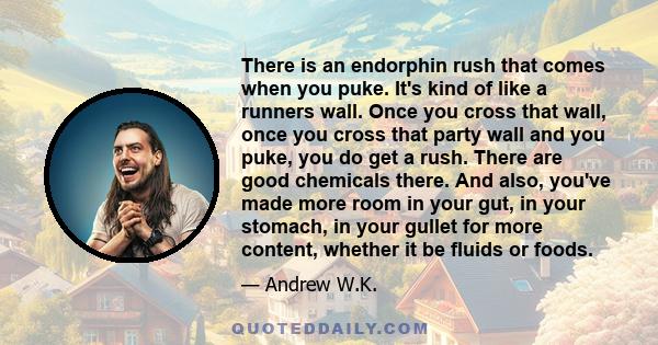 There is an endorphin rush that comes when you puke. It's kind of like a runners wall. Once you cross that wall, once you cross that party wall and you puke, you do get a rush. There are good chemicals there. And also,