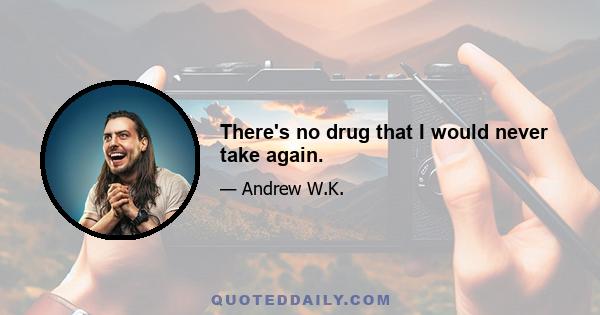 There's no drug that I would never take again.