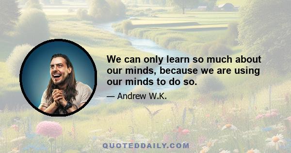 We can only learn so much about our minds, because we are using our minds to do so.