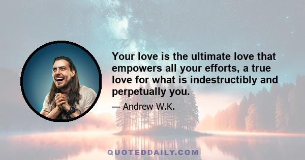 Your love is the ultimate love that empowers all your efforts, a true love for what is indestructibly and perpetually you.