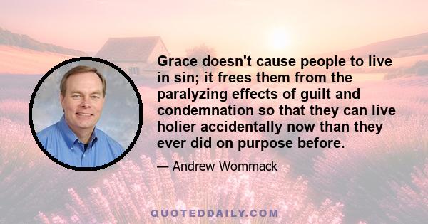 Grace doesn't cause people to live in sin; it frees them from the paralyzing effects of guilt and condemnation so that they can live holier accidentally now than they ever did on purpose before.