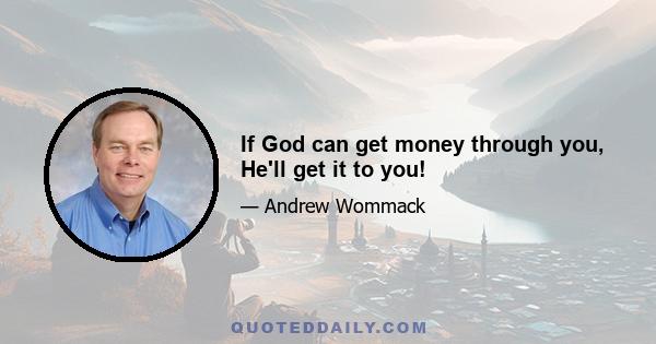 If God can get money through you, He'll get it to you!