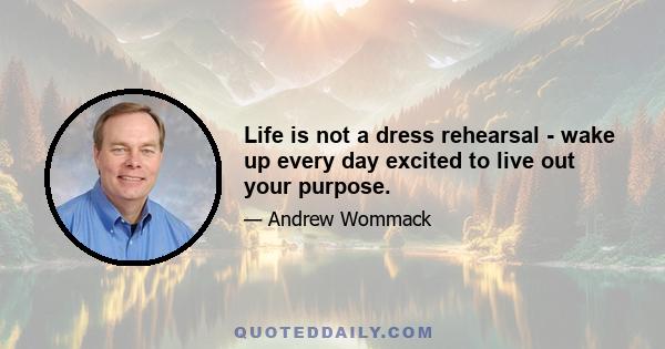 Life is not a dress rehearsal - wake up every day excited to live out your purpose.