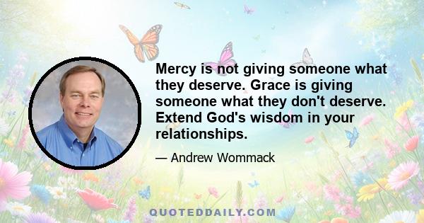 Mercy is not giving someone what they deserve. Grace is giving someone what they don't deserve. Extend God's wisdom in your relationships.