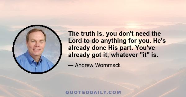 The truth is, you don't need the Lord to do anything for you. He's already done His part. You've already got it, whatever it is.