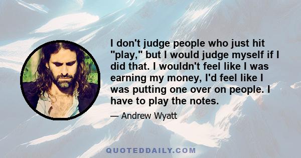 I don't judge people who just hit play, but I would judge myself if I did that. I wouldn't feel like I was earning my money, I'd feel like I was putting one over on people. I have to play the notes.