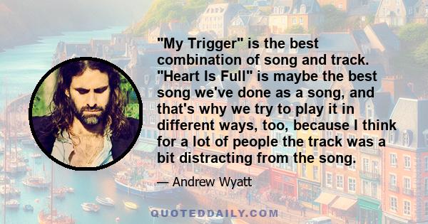 My Trigger is the best combination of song and track. Heart Is Full is maybe the best song we've done as a song, and that's why we try to play it in different ways, too, because I think for a lot of people the track was 