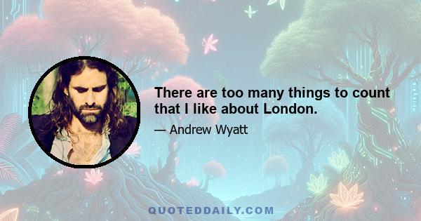 There are too many things to count that I like about London.