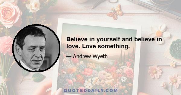 Believe in yourself and believe in love. Love something.