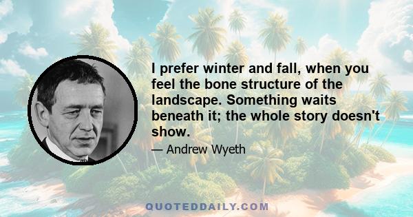 I prefer winter and fall, when you feel the bone structure of the landscape. Something waits beneath it; the whole story doesn't show.