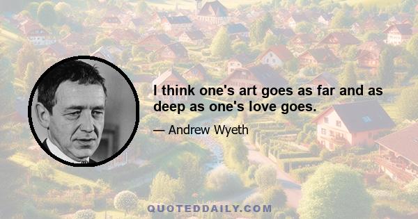 I think one's art goes as far and as deep as one's love goes.