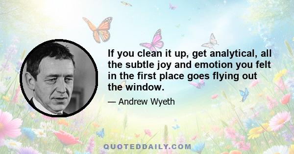 If you clean it up, get analytical, all the subtle joy and emotion you felt in the first place goes flying out the window.