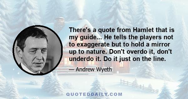 There's a quote from Hamlet that is my guide... He tells the players not to exaggerate but to hold a mirror up to nature. Don't overdo it, don't underdo it. Do it just on the line.