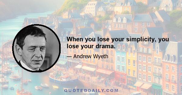 When you lose your simplicity, you lose your drama.