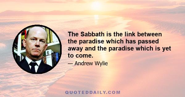 The Sabbath is the link between the paradise which has passed away and the paradise which is yet to come.