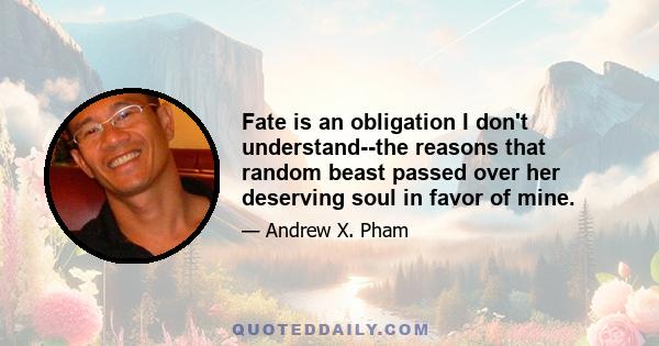 Fate is an obligation I don't understand--the reasons that random beast passed over her deserving soul in favor of mine.