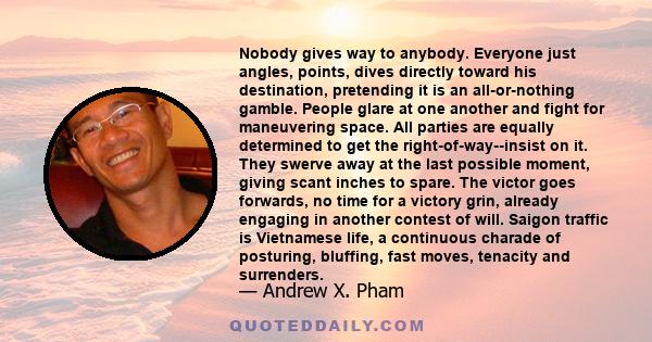 Nobody gives way to anybody. Everyone just angles, points, dives directly toward his destination, pretending it is an all-or-nothing gamble. People glare at one another and fight for maneuvering space. All parties are