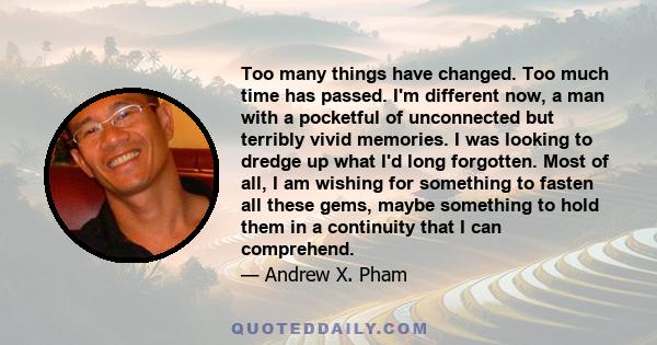 Too many things have changed. Too much time has passed. I'm different now, a man with a pocketful of unconnected but terribly vivid memories. I was looking to dredge up what I'd long forgotten. Most of all, I am wishing 