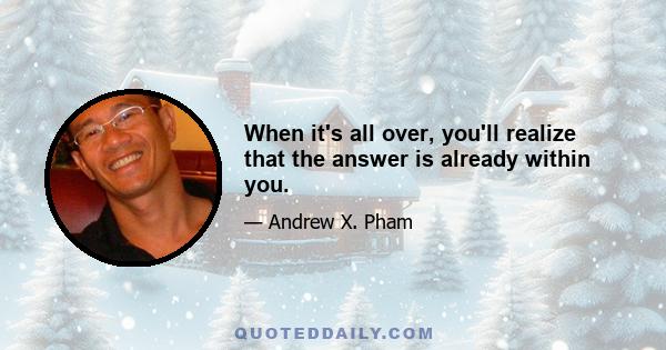 When it's all over, you'll realize that the answer is already within you.