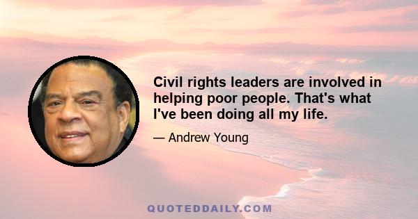 Civil rights leaders are involved in helping poor people. That's what I've been doing all my life.