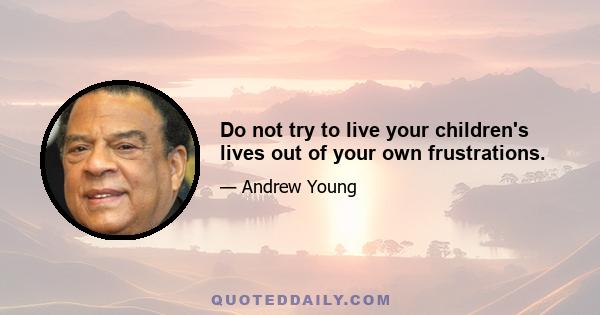 Do not try to live your children's lives out of your own frustrations.