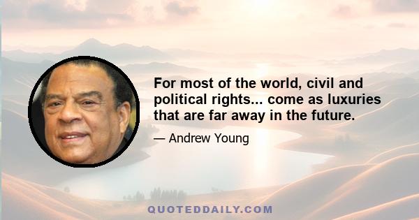 For most of the world, civil and political rights... come as luxuries that are far away in the future.