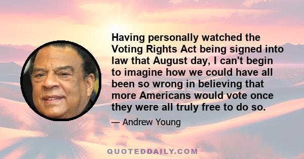 Having personally watched the Voting Rights Act being signed into law that August day, I can't begin to imagine how we could have all been so wrong in believing that more Americans would vote once they were all truly