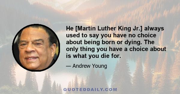 He [Martin Luther King Jr.] always used to say you have no choice about being born or dying. The only thing you have a choice about is what you die for.